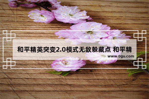 和平精英突变2.0模式无敌躲藏点 和平精英突变团竞躲藏点
