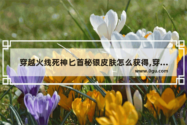 穿越火线死神匕首秘银皮肤怎么获得,穿越火线死神礼包