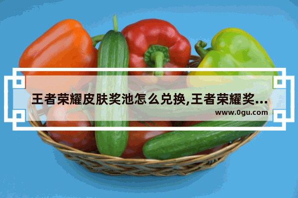 王者荣耀皮肤奖池怎么兑换,王者荣耀奖池在哪