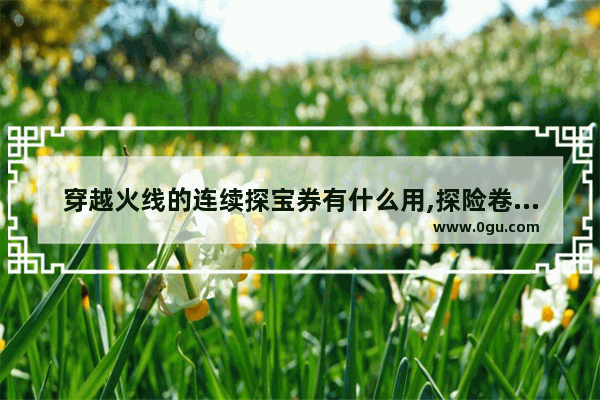 穿越火线的连续探宝券有什么用,探险卷穿越火线