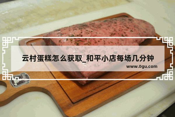 云村蛋糕怎么获取_和平小店每场几分钟