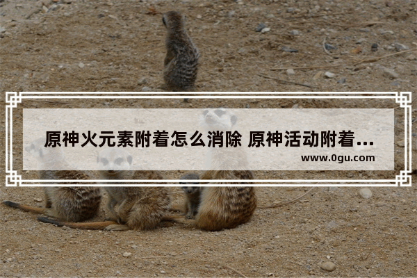 原神火元素附着怎么消除 原神活动附着攻略