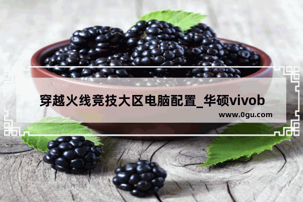 穿越火线竞技大区电脑配置_华硕vivobook15i5可以玩游戏吗