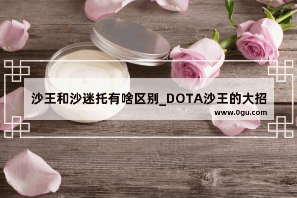 沙王和沙迷托有啥区别_DOTA沙王的大招释放技巧