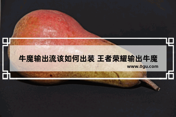 牛魔输出流该如何出装 王者荣耀输出牛魔