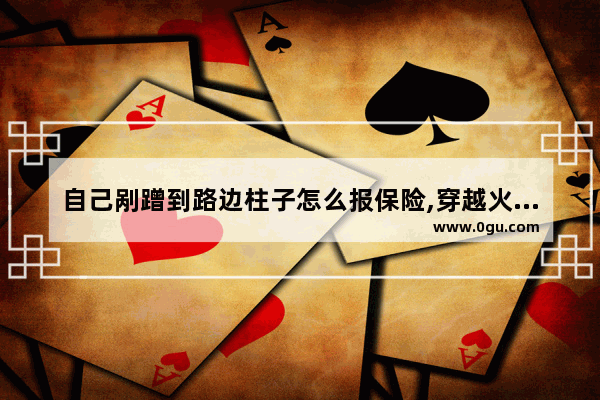 自己剐蹭到路边柱子怎么报保险,穿越火线蹭柱子
