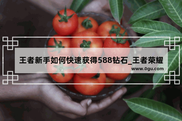 王者新手如何快速获得588钻石_王者荣耀获取钻石最快的方法