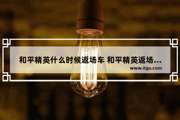 和平精英什么时候返场车 和平精英返场时间是多久
