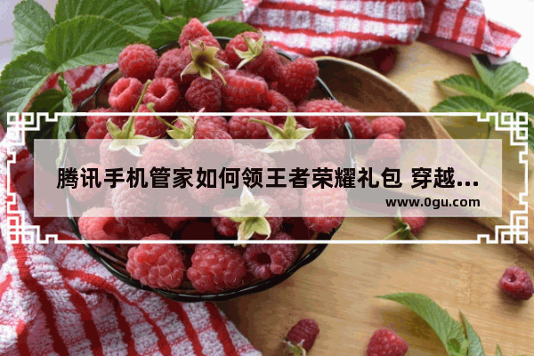 腾讯手机管家如何领王者荣耀礼包 穿越火线管家礼包