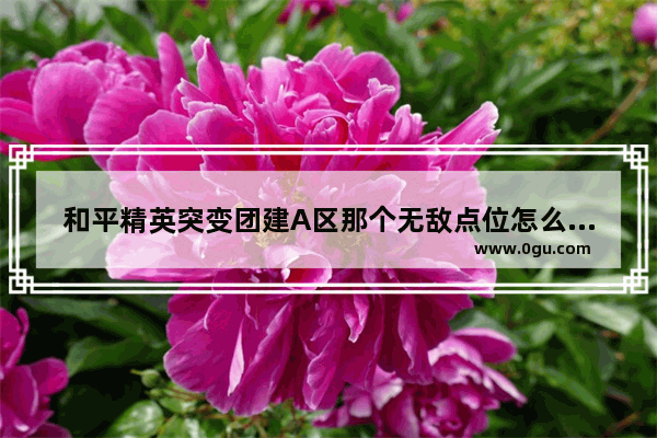 和平精英突变团建A区那个无敌点位怎么上,和平精英突变团竞无敌位置