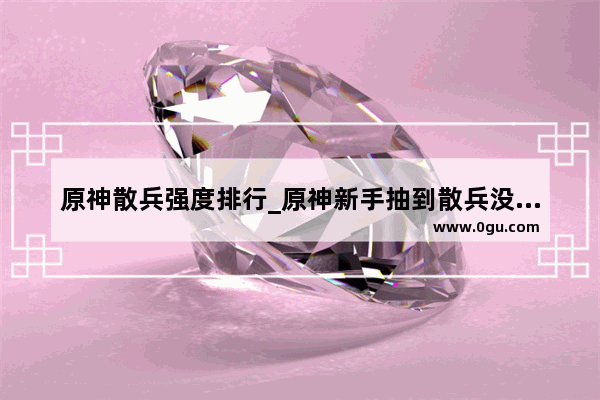 原神散兵强度排行_原神新手抽到散兵没有配队的角色怎么玩