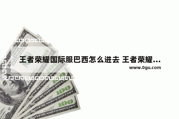 王者荣耀国际服巴西怎么进去 王者荣耀巴西