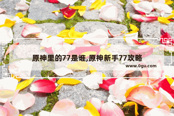 原神里的77是谁,原神新手77攻略