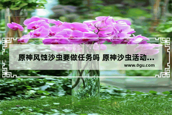 原神风蚀沙虫要做任务吗 原神沙虫活动攻略