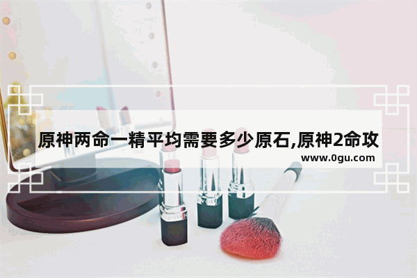 原神两命一精平均需要多少原石,原神2命攻略