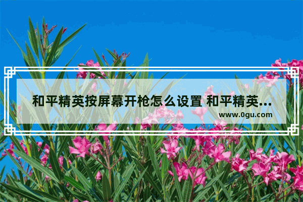 和平精英按屏幕开枪怎么设置 和平精英可以吃鸡的操作