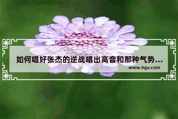 如何唱好张杰的逆战唱出高音和那种气势_求一些伴奏鲜明又比较耳熟能详的歌 一定要伴奏特色特别鲜明的