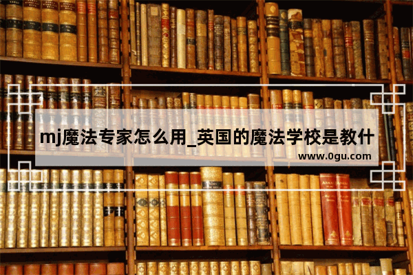 mj魔法专家怎么用_英国的魔法学校是教什么东西的？真的是教魔法的吗