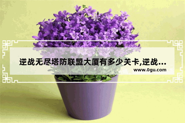逆战无尽塔防联盟大厦有多少关卡,逆战联盟大厦单人