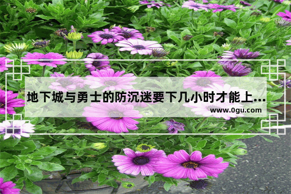 地下城与勇士的防沉迷要下几小时才能上 地下城与勇士青少年防沉迷