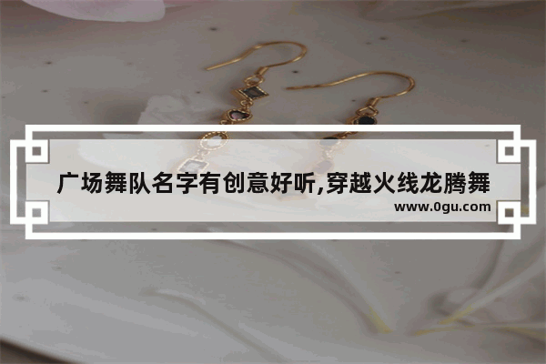 广场舞队名字有创意好听,穿越火线龙腾舞