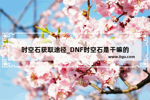 时空石获取途径_DNF时空石是干嘛的