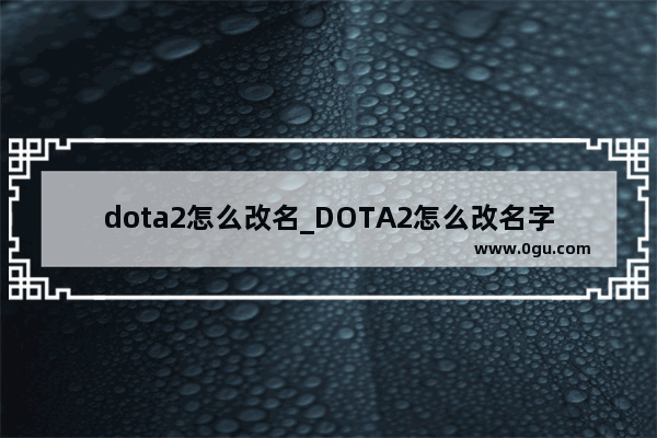 dota2怎么改名_DOTA2怎么改名字dota2国服改昵称方法介绍
