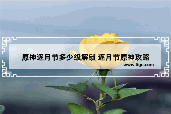 原神逐月节多少级解锁 逐月节原神攻略
