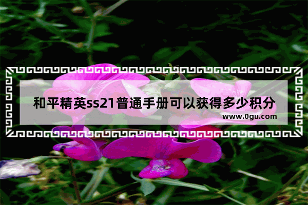 和平精英ss21普通手册可以获得多少积分_和平精英手册全部做完一共多少分