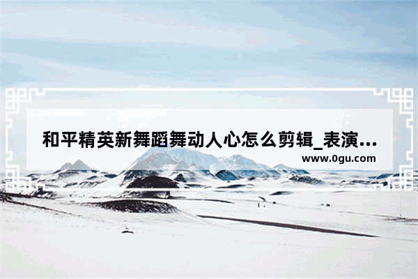 和平精英新舞蹈舞动人心怎么剪辑_表演赛和平精英是什么