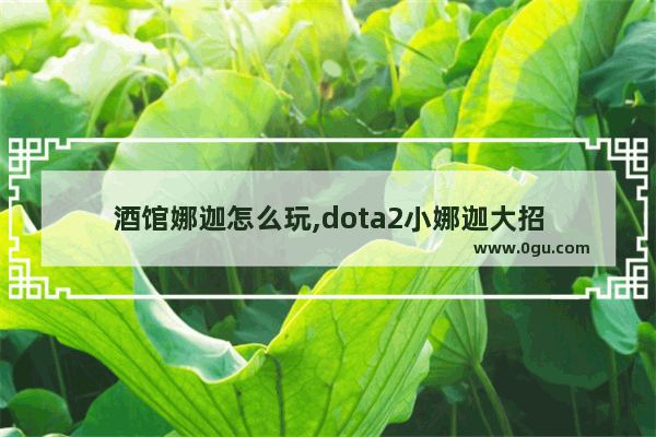 酒馆娜迦怎么玩,dota2小娜迦大招