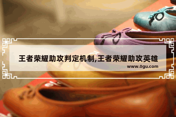 王者荣耀助攻判定机制,王者荣耀助攻英雄