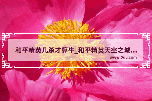 和平精英几杀才算牛_和平精英天空之城玩法攻略