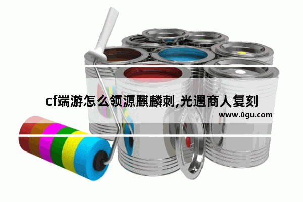 cf端游怎么领源麒麟刺,光遇商人复刻