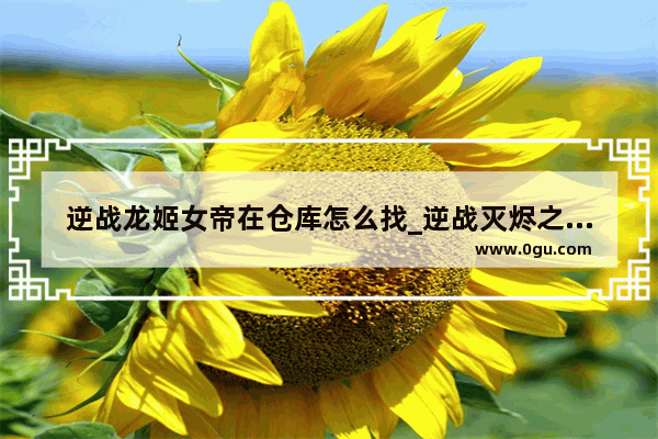 逆战龙姬女帝在仓库怎么找_逆战灭烬之嗣购买之后仓库怎么没有
