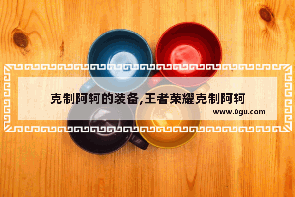 克制阿轲的装备,王者荣耀克制阿轲