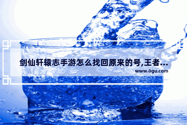 剑仙轩辕志手游怎么找回原来的号,王者荣耀剑仙QQ
