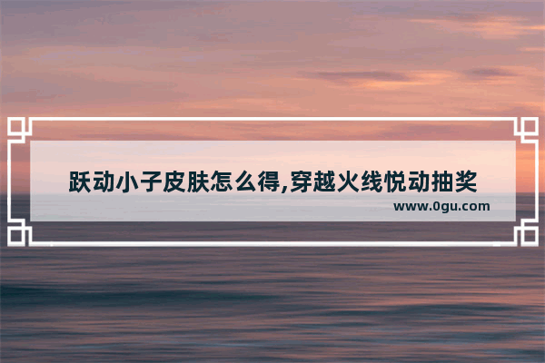跃动小子皮肤怎么得,穿越火线悦动抽奖