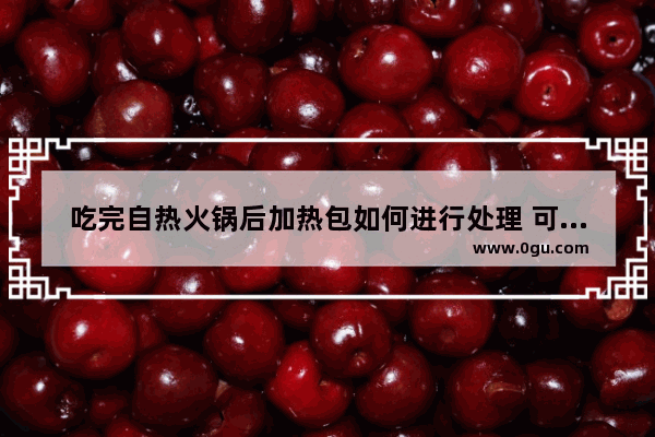 吃完自热火锅后加热包如何进行处理 可以随便扔吗_方便火锅用完的发热包可以随便扔吗?会产生危险吗