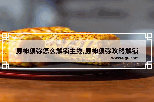 原神须弥怎么解锁主线,原神须弥攻略解锁