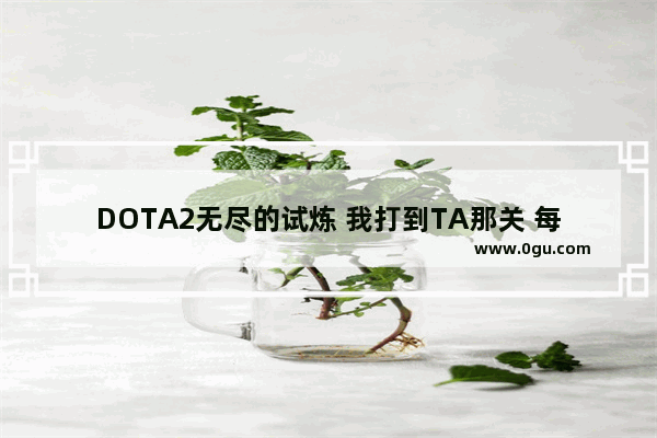 DOTA2无尽的试炼 我打到TA那关 每秒100层折光 怎么都打不下去 无尽的试炼dota2