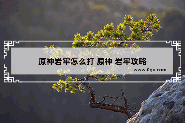 原神岩牢怎么打 原神 岩牢攻略