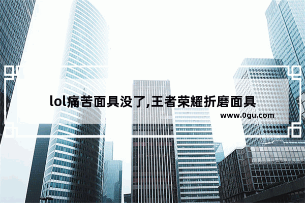 lol痛苦面具没了,王者荣耀折磨面具