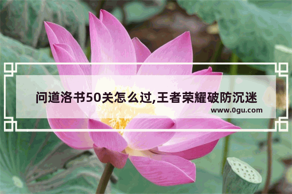 问道洛书50关怎么过,王者荣耀破防沉迷