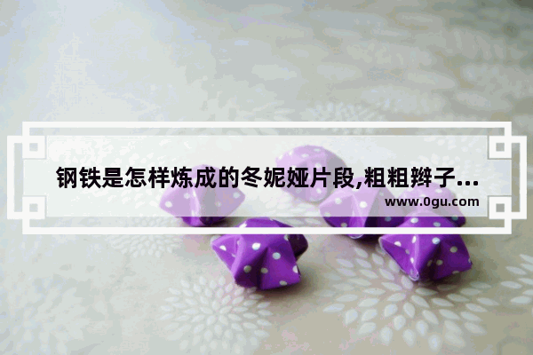 钢铁是怎样炼成的冬妮娅片段,粗粗辫子光遇