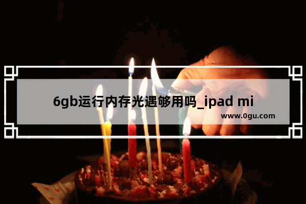 6gb运行内存光遇够用吗_ipad mini4参数配置能玩光遇嘛