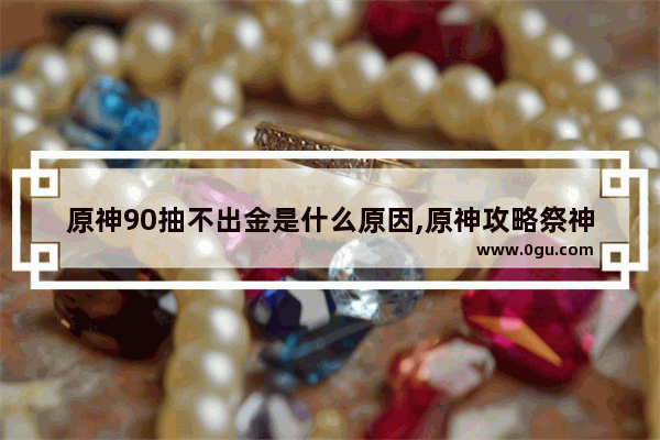 原神90抽不出金是什么原因,原神攻略祭神至上