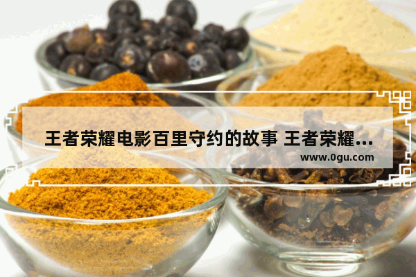 王者荣耀电影百里守约的故事 王者荣耀百里故事