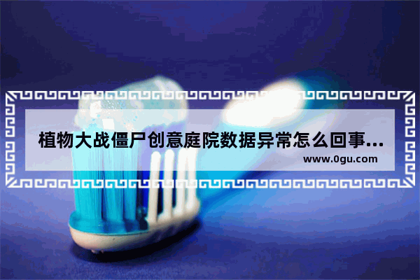 植物大战僵尸创意庭院数据异常怎么回事_为什么进入创意庭院会闪退