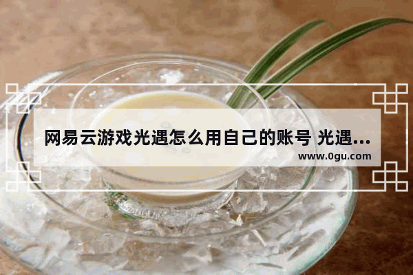 网易云游戏光遇怎么用自己的账号 光遇如何账号
